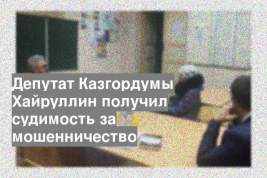 Депутат Казгордумы Хайруллин получил судимость за мошенничество
