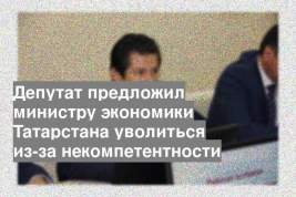 Депутат предложил министру экономики Татарстана уволиться из-за некомпетентности
