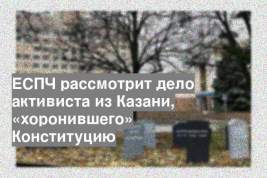ЕСПЧ рассмотрит дело активиста из Казани, «хоронившего» Конституцию