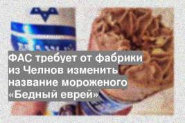 ФАС требует от фабрики из Челнов изменить название мороженого «Бедный еврей»