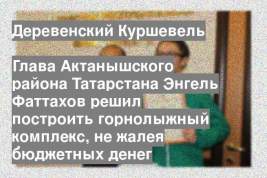 Глава Актанышского района Татарстана Энгель Фаттахов решил построить горнолыжный комплекс, не жалея бюджетных денег