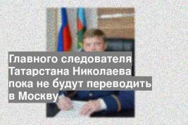 Главного следователя Татарстана Николаева пока не будут переводить в Москву