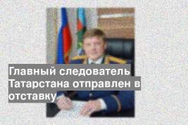 Главный следователь Татарстана отправлен в отставку
