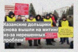 Казанские дольщики снова вышли на митинг из-за нерешенных проблем