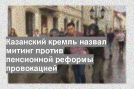 Казанский кремль назвал митинг против пенсионной реформы провокацией