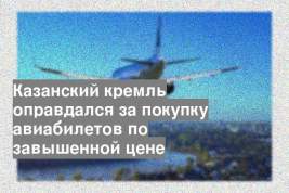 Казанский кремль оправдался за покупку авиабилетов по завышенной цене