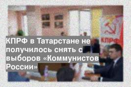КПРФ в Татарстане не получилось снять с выборов «Коммунистов России»