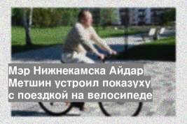 Мэр Нижнекамска Айдар Метшин устроил показуху с поездкой на велосипеде