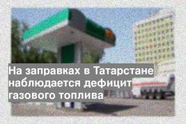 На заправках в Татарстане наблюдается дефицит газового топлива
