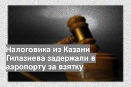 Налоговика из Казани Гилазиева задержали в аэропорту за взятку