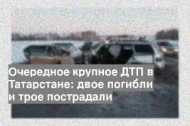 Очередное крупное ДТП в Татарстане: двое погибли и трое пострадали