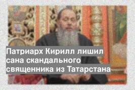 Патриарх Кирилл лишил сана скандального священника из Татарстана