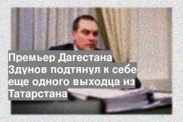 Премьер Дагестана Здунов подтянул к себе еще одного выходца из Татарстана