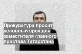 Прокуратура просит условный срок для заместителя главного пристава Татарстана