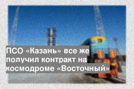 ПСО «Казань» все же получил контракт на космодроме «Восточный»