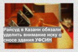 Райсуд в Казани обязали уделить внимание иску о сносе здания УФСИН