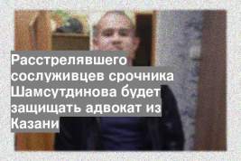 Расстрелявшего сослуживцев срочника Шамсутдинова будет защищать адвокат из Казани