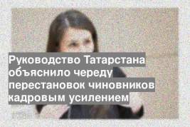 Руководство Татарстана объяснило череду перестановок чиновников кадровым усилением