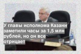 У главы исполкома Казани заметили часы за 1,5 млн рублей, но он все отрицает