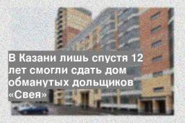В Казани лишь спустя 12 лет смогли сдать дом обманутых дольщиков «Свея»