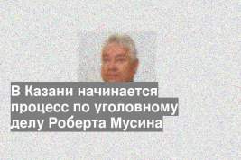 В Казани начинается процесс по уголовному делу Роберта Мусина