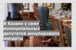 В Казани у семи муниципальных депутатов аннулировали мандаты