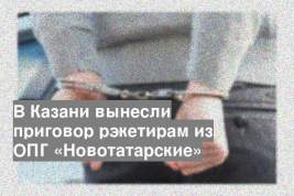 В Казани вынесли приговор рэкетирам из ОПГ «Новотатарские»