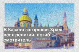 В Казани загорелся Храм всех религий, погиб смотритель