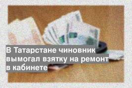 В Татарстане чиновник вымогал взятку на ремонт в кабинете
