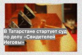 В Татарстане стартует суд по делу «Свидетелей Иеговы»