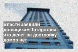 Власти заявили дольщикам Татарстана, что денег на достройку домов нет