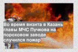 Во время визита в Казань главы МЧС Пучкова на пороховом заводе случился пожар