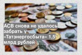 АСВ снова не удалось забрать у «Татэнергосбыта» 1,5 млрд рублей