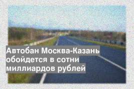 Автобан Москва-Казань обойдется в сотни миллиардов рублей