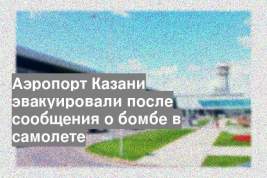 Аэропорт Казани эвакуировали после сообщения о бомбе в самолете