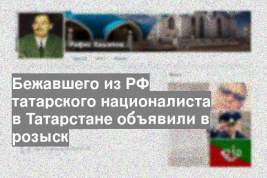 Бежавшего из РФ татарского националиста в Татарстане объявили в розыск