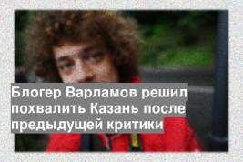 Блогер Варламов решил похвалить Казань после предыдущей критики