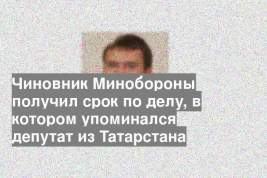 Чиновник Минобороны получил срок по делу, в котором упоминался депутат из Татарстана