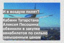 Кабмин Татарстана Алексея Песошина обвинили в закупке авиабилетов по сильно завышенным ценам