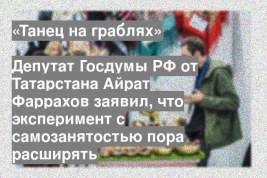 Депутат Госдумы РФ от Татарстана Айрат Фаррахов заявил, что эксперимент с самозанятостью пора расширять