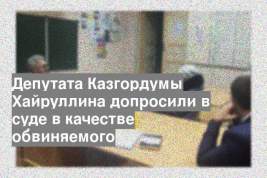 Депутата Казгордумы Хайруллина допросили в суде в качестве обвиняемого