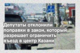 Депутаты отклонили поправки в закон, который разрешает ограничить въезд в центр Казани