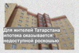 Для жителей Татарстана ипотека оказывается недоступной роскошью