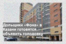 Дольщики «Фона» в Казани готовятся объявить голодовку