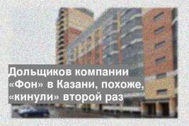 Дольщиков компании «Фон» в Казани, похоже, «кинули» второй раз