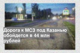 Дорога к МСЗ под Казанью обойдется в 44 млн рублей