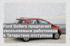 Ford Sollers предлагает увольняемым работникам в Татарстане отступные