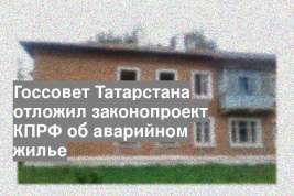 Госсовет Татарстана отложил законопроект КПРФ об аварийном жилье