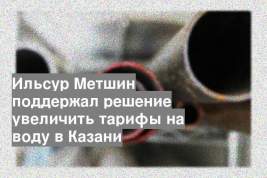 Ильсур Метшин поддержал решение увеличить тарифы на воду в Казани
