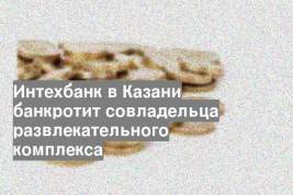 Интехбанк в Казани банкротит совладельца развлекательного комплекса